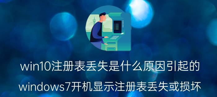 win10注册表丢失是什么原因引起的 windows7开机显示注册表丢失或损坏？